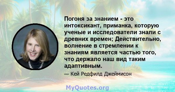 Погоня за знанием - это интоксикант, приманка, которую ученые и исследователи знали с древних времен; Действительно, волнение в стремлении к знаниям является частью того, что держало наш вид таким адаптивным.