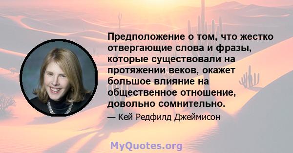 Предположение о том, что жестко отвергающие слова и фразы, которые существовали на протяжении веков, окажет большое влияние на общественное отношение, довольно сомнительно.