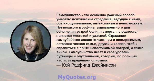 Самоубийство - это особенно ужасный способ умереть: психические страдания, ведущие к нему, обычно длительные, интенсивные и невозможные. Нет никакого морфина, эквивалентного для облегчения острой боли, и смерть, не