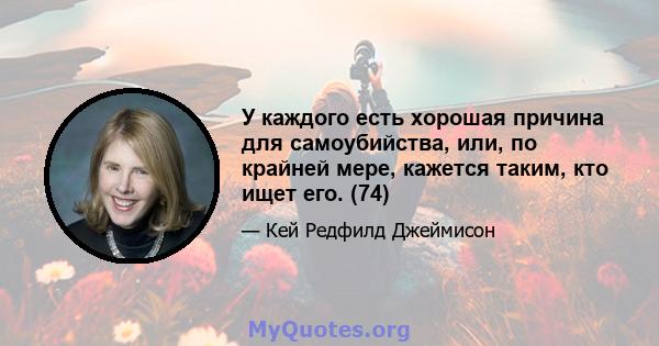 У каждого есть хорошая причина для самоубийства, или, по крайней мере, кажется таким, кто ищет его. (74)