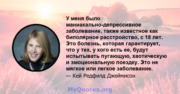 У меня было маниакально-депрессивное заболевание, также известное как биполярное расстройство, с 18 лет. Это болезнь, которая гарантирует, что у тех, у кого есть ее, будут испытывать пугающую, хаотическую и