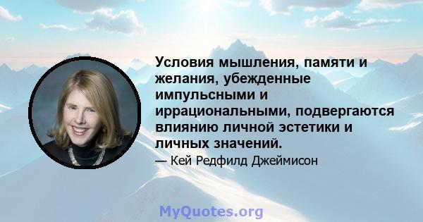 Условия мышления, памяти и желания, убежденные импульсными и иррациональными, подвергаются влиянию личной эстетики и личных значений.