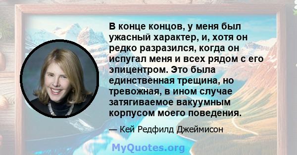 В конце концов, у меня был ужасный характер, и, хотя он редко разразился, когда он испугал меня и всех рядом с его эпицентром. Это была единственная трещина, но тревожная, в ином случае затягиваемое вакуумным корпусом