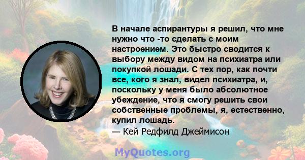 В начале аспирантуры я решил, что мне нужно что -то сделать с моим настроением. Это быстро сводится к выбору между видом на психиатра или покупкой лошади. С тех пор, как почти все, кого я знал, видел психиатра, и,