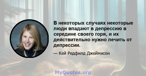 В некоторых случаях некоторые люди впадают в депрессию в середине своего горя, и их действительно нужно лечить от депрессии.