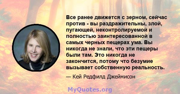 Все ранее движется с зерном, сейчас против - вы раздражительны, злой, пугающей, неконтролируемой и полностью заинтересованной в самых черных пещерах ума. Вы никогда не знали, что эти пещеры были там. Это никогда не