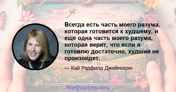 Всегда есть часть моего разума, которая готовится к худшему, и еще одна часть моего разума, которая верит, что если я готовлю достаточно, худший не произойдет.