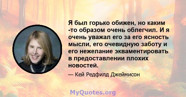 Я был горько обижен, но каким -то образом очень облегчил. И я очень уважал его за его ясность мысли, его очевидную заботу и его нежелание экваментировать в предоставлении плохих новостей.