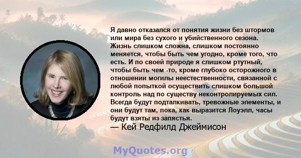 Я давно отказался от понятия жизни без штормов или мира без сухого и убийственного сезона. Жизнь слишком сложна, слишком постоянно меняется, чтобы быть чем угодно, кроме того, что есть. И по своей природе я слишком