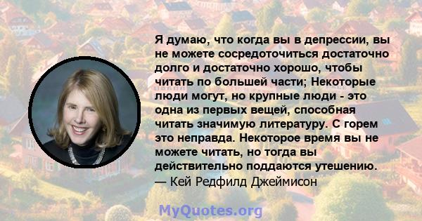 Я думаю, что когда вы в депрессии, вы не можете сосредоточиться достаточно долго и достаточно хорошо, чтобы читать по большей части; Некоторые люди могут, но крупные люди - это одна из первых вещей, способная читать