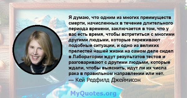 Я думаю, что одним из многих преимуществ смерти, начисленных в течение длительного периода времени, заключается в том, что у вас есть время, чтобы встретиться с многими другими людьми, которые переживают подобные