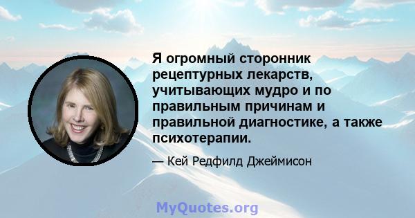 Я огромный сторонник рецептурных лекарств, учитывающих мудро и по правильным причинам и правильной диагностике, а также психотерапии.