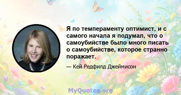 Я по темпераменту оптимист, и с самого начала я подумал, что о самоубийстве было много писать о самоубийстве, которое странно поражает.