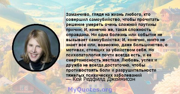 Заманчиво, глядя на жизнь любого, кто совершил самоубийство, чтобы прочитать решение умереть очень сложной паутины причин; И, конечно же, такая сложность оправдана. Ни одна болезнь или событие не вызывает самоубийства;