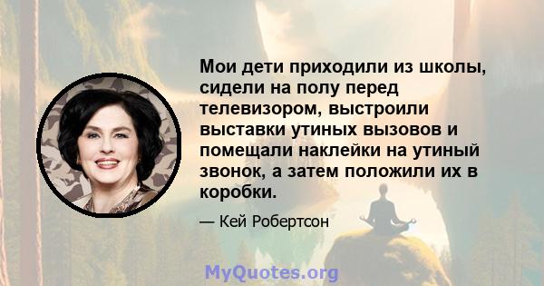 Мои дети приходили из школы, сидели на полу перед телевизором, выстроили выставки утиных вызовов и помещали наклейки на утиный звонок, а затем положили их в коробки.