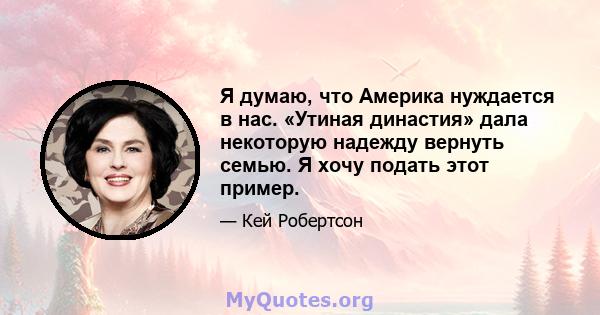 Я думаю, что Америка нуждается в нас. «Утиная династия» дала некоторую надежду вернуть семью. Я хочу подать этот пример.