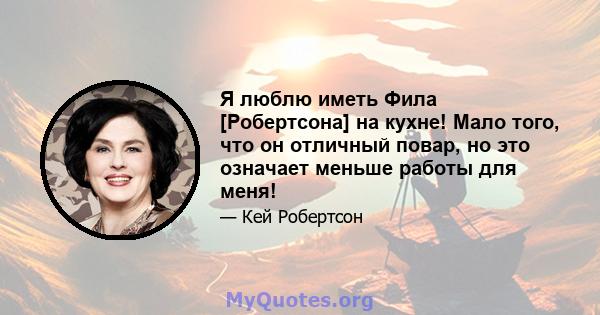 Я люблю иметь Фила [Робертсона] на кухне! Мало того, что он отличный повар, но это означает меньше работы для меня!