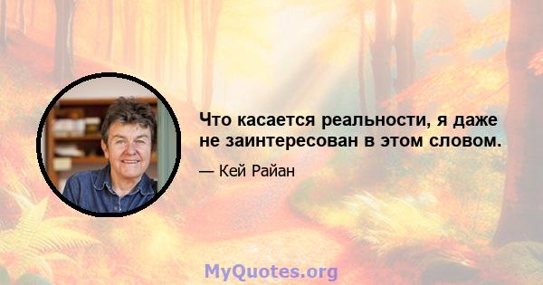 Что касается реальности, я даже не заинтересован в этом словом.