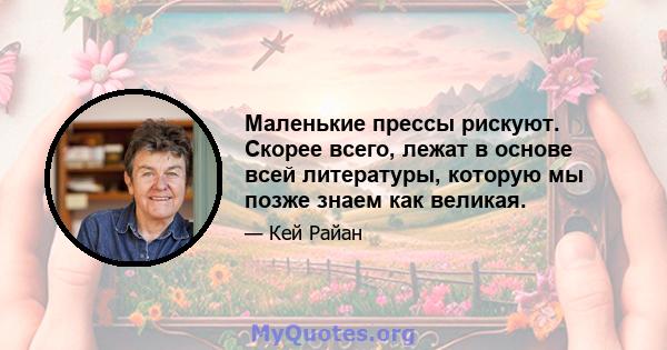 Маленькие прессы рискуют. Скорее всего, лежат в основе всей литературы, которую мы позже знаем как великая.