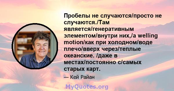 Пробелы не случаются/просто не случаются./Там является/генеративным элементом/внутри них,/a welling motion/как при холодном/воде плечо/вверх через/теплые океанские. /даже в местах/постоянно с/самых старых карт.