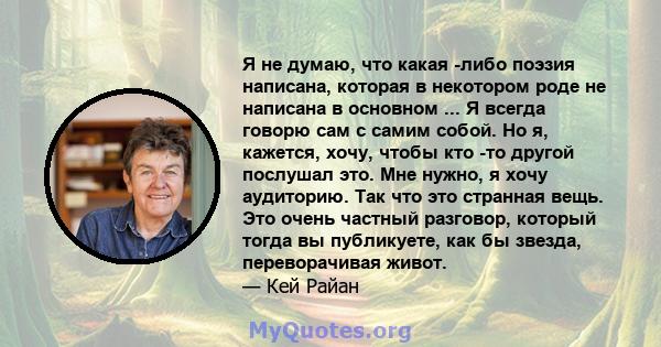 Я не думаю, что какая -либо поэзия написана, которая в некотором роде не написана в основном ... Я всегда говорю сам с самим собой. Но я, кажется, хочу, чтобы кто -то другой послушал это. Мне нужно, я хочу аудиторию.