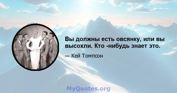 Вы должны есть овсянку, или вы высохли. Кто -нибудь знает это.