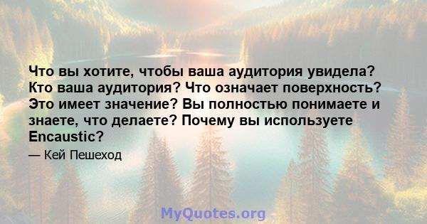 Что вы хотите, чтобы ваша аудитория увидела? Кто ваша аудитория? Что означает поверхность? Это имеет значение? Вы полностью понимаете и знаете, что делаете? Почему вы используете Encaustic?