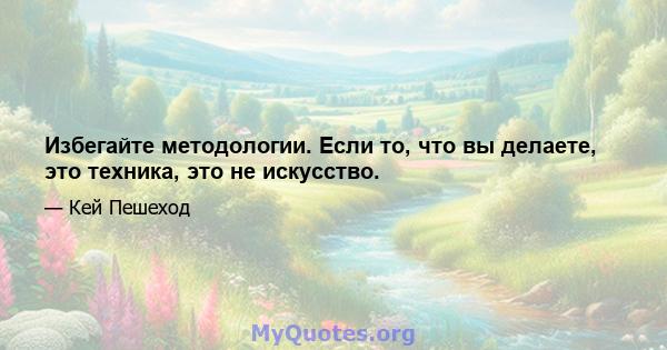 Избегайте методологии. Если то, что вы делаете, это техника, это не искусство.