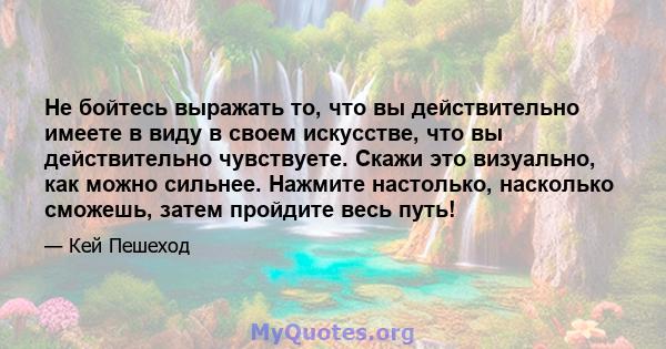 Не бойтесь выражать то, что вы действительно имеете в виду в своем искусстве, что вы действительно чувствуете. Скажи это визуально, как можно сильнее. Нажмите настолько, насколько сможешь, затем пройдите весь путь!