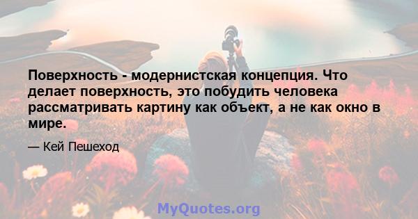 Поверхность - модернистская концепция. Что делает поверхность, это побудить человека рассматривать картину как объект, а не как окно в мире.