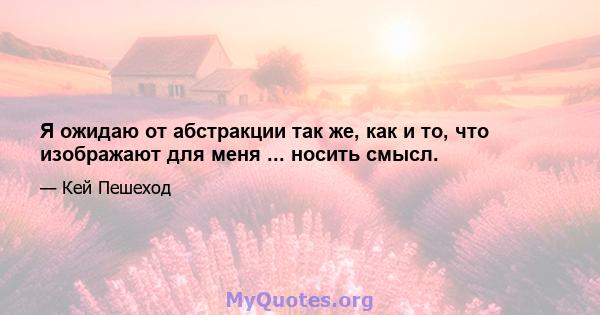 Я ожидаю от абстракции так же, как и то, что изображают для меня ... носить смысл.