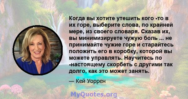 Когда вы хотите утешить кого -то в их горе, выберите слова, по крайней мере, из своего словаря. Сказав их, вы минимизируете чужую боль ... не принимайте чужие горе и старайтесь положить его в коробку, которой вы можете