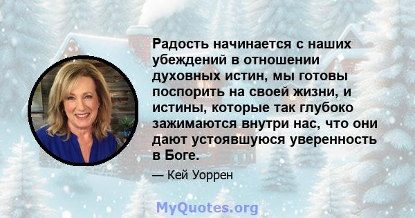 Радость начинается с наших убеждений в отношении духовных истин, мы готовы поспорить на своей жизни, и истины, которые так глубоко зажимаются внутри нас, что они дают устоявшуюся уверенность в Боге.