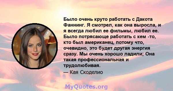 Было очень круто работать с Дакота Фаннинг. Я смотрел, как она выросла, и я всегда любил ее фильмы, любил ее. Было потрясающе работать с кем -то, кто был американец, потому что, очевидно, это будет другая энергия сразу. 