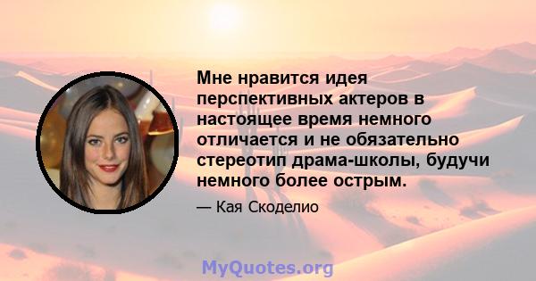 Мне нравится идея перспективных актеров в настоящее время немного отличается и не обязательно стереотип драма-школы, будучи немного более острым.