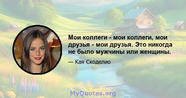 Мои коллеги - мои коллеги, мои друзья - мои друзья. Это никогда не было мужчины или женщины.