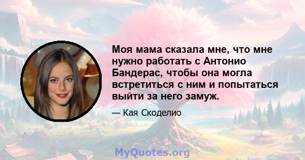 Моя мама сказала мне, что мне нужно работать с Антонио Бандерас, чтобы она могла встретиться с ним и попытаться выйти за него замуж.