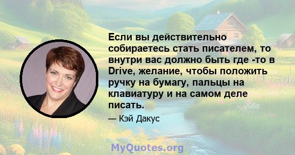 Если вы действительно собираетесь стать писателем, то внутри вас должно быть где -то в Drive, желание, чтобы положить ручку на бумагу, пальцы на клавиатуру и на самом деле писать.