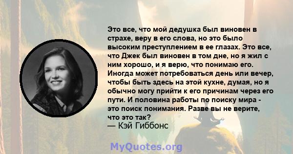 Это все, что мой дедушка был виновен в страхе, веру в его слова, но это было высоким преступлением в ее глазах. Это все, что Джек был виновен в том дне, но я жил с ним хорошо, и я верю, что понимаю его. Иногда может