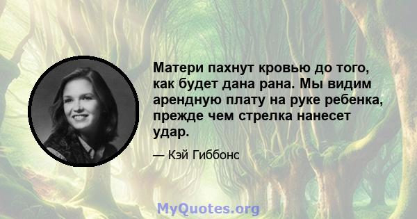 Матери пахнут кровью до того, как будет дана рана. Мы видим арендную плату на руке ребенка, прежде чем стрелка нанесет удар.