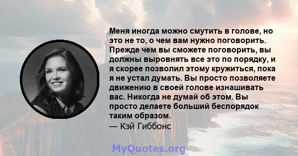 Меня иногда можно смутить в голове, но это не то, о чем вам нужно поговорить. Прежде чем вы сможете поговорить, вы должны выровнять все это по порядку, и я скорее позволил этому кружиться, пока я не устал думать. Вы