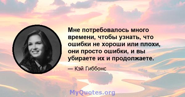 Мне потребовалось много времени, чтобы узнать, что ошибки не хороши или плохи, они просто ошибки, и вы убираете их и продолжаете.