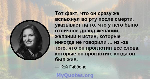 Тот факт, что он сразу же вспыхнул во рту после смерти, указывает на то, что у него было отличное дрэнд желаний, желаний и истин, которые никогда не говорили ... из -за того, что он проглотил все слова, которые он