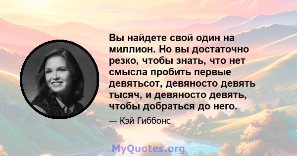 Вы найдете свой один на миллион. Но вы достаточно резко, чтобы знать, что нет смысла пробить первые девятьсот, девяносто девять тысяч, и девяносто девять, чтобы добраться до него.