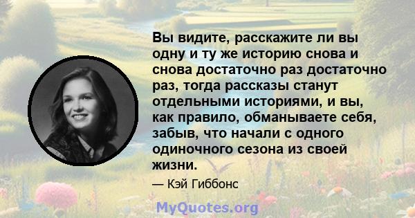 Вы видите, расскажите ли вы одну и ту же историю снова и снова достаточно раз достаточно раз, тогда рассказы станут отдельными историями, и вы, как правило, обманываете себя, забыв, что начали с одного одиночного сезона 