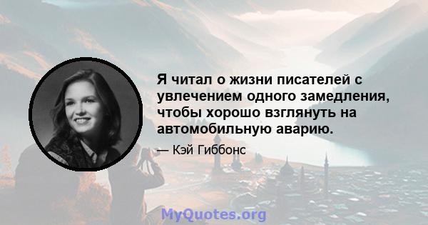 Я читал о жизни писателей с увлечением одного замедления, чтобы хорошо взглянуть на автомобильную аварию.