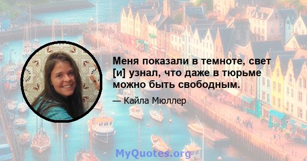 Меня показали в темноте, свет [и] узнал, что даже в тюрьме можно быть свободным.