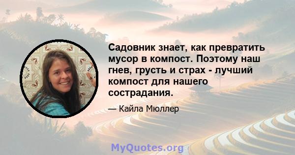 Садовник знает, как превратить мусор в компост. Поэтому наш гнев, грусть и страх - лучший компост для нашего сострадания.