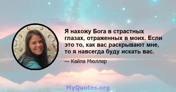 Я нахожу Бога в страстных глазах, отраженных в моих. Если это то, как вас раскрывают мне, то я навсегда буду искать вас.