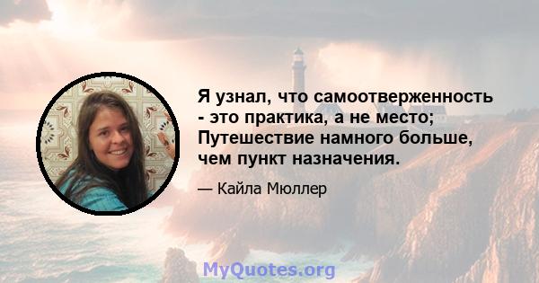 Я узнал, что самоотверженность - это практика, а не место; Путешествие намного больше, чем пункт назначения.